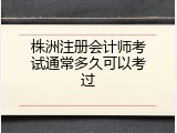 株洲注册会计师考试通常多久可以考过