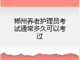 郴州养老护理员考试通常多久可以考过