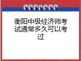 衡阳中级经济师考试通常多久可以考过