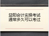 益阳会计实操考试通常多久可以考过