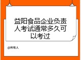益阳食品企业负责人考试通常多久可以考过