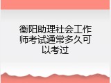 衡阳助理社会工作师考试通常多久可以考过