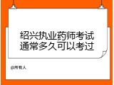 绍兴执业药师考试通常多久可以考过