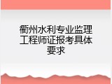 衢州水利专业监理工程师证报考具体要求