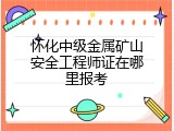 怀化中级金属矿山安全工程师证在哪里报考