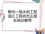 衢州一级水利工程造价工程师怎么报名培训费用