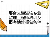 邢台交通运输专业监理工程师培训及报考地址报名条件