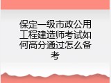 保定一级市政公用工程建造师考试如何高分通过怎么备考