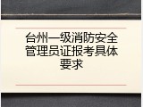 台州一级消防安全管理员证报考具体要求