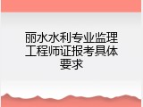 丽水水利专业监理工程师证报考具体要求