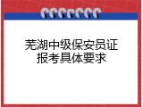 芜湖中级保安员证报考具体要求