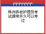 株洲养老护理员考试通常多久可以考过