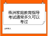 株洲家庭教育指导考试通常多久可以考过