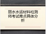 丽水水运材料检测师考试难点具体分析