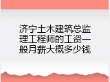 济宁土木建筑总监理工程师的工资一般月薪大概多少钱