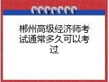 郴州高级经济师考试通常多久可以考过