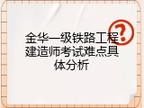 金华一级铁路工程建造师考试难点具体分析