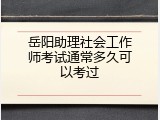 岳阳助理社会工作师考试通常多久可以考过