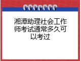 湘潭助理社会工作师考试通常多久可以考过