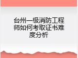 台州一级消防工程师如何考取证书难度分析
