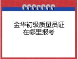 金华初级质量员证在哪里报考