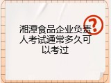 湘潭食品企业负责人考试通常多久可以考过