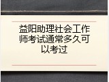 益阳助理社会工作师考试通常多久可以考过