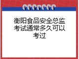 衡阳食品安全总监考试通常多久可以考过