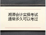湘潭会计实操考试通常多久可以考过