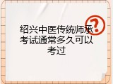 绍兴中医传统师承考试通常多久可以考过