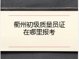 衢州初级质量员证在哪里报考