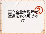 嘉兴企业合规师考试通常多久可以考过