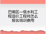 巴南区一级水利工程造价工程师怎么报名培训费用