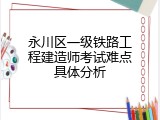 永川区一级铁路工程建造师考试难点具体分析