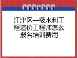 江津区一级水利工程造价工程师怎么报名培训费用