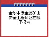 金华中级金属矿山安全工程师证在哪里报考