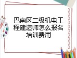 巴南区二级机电工程建造师怎么报名培训费用