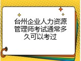 台州企业人力资源管理师考试通常多久可以考过