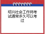 绍兴社会工作师考试通常多久可以考过