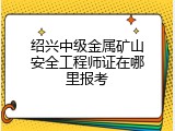 绍兴中级金属矿山安全工程师证在哪里报考