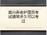 嘉兴养老护理员考试通常多久可以考过