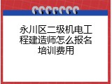 永川区二级机电工程建造师怎么报名培训费用