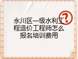 永川区一级水利工程造价工程师怎么报名培训费用