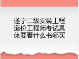 遂宁二级安装工程造价工程师考试具体要看什么书哪买