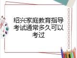 绍兴家庭教育指导考试通常多久可以考过