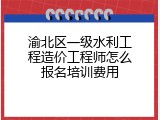渝北区一级水利工程造价工程师怎么报名培训费用
