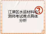 江津区水运材料检测师考试难点具体分析