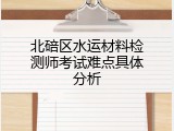 北碚区水运材料检测师考试难点具体分析