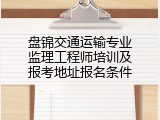 盘锦交通运输专业监理工程师培训及报考地址报名条件