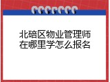 北碚区物业管理师在哪里学怎么报名